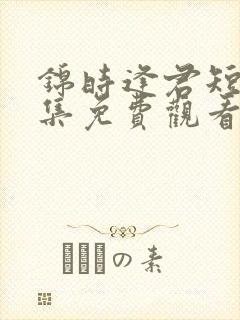 锦时逢君短剧全集免费观看