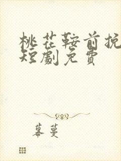 桃花鞍前挽离情短剧免费