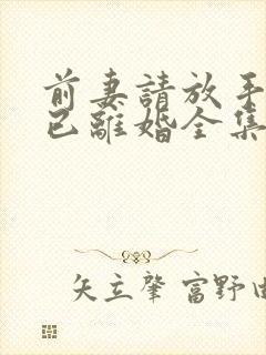 前妻请放手我们已离婚全集免费观看