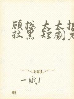 顾总 太太把你拉黑 短剧免费观看