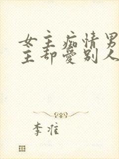 女主痴情男主男主却爱别人的虐文