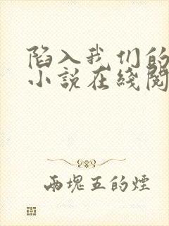 陷入我们的热恋小说在线阅读全文免费