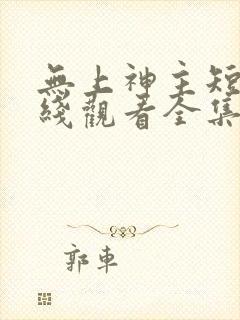 无上神主短剧在线观看全集免费播放