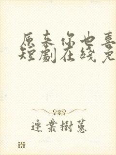 原来你也喜欢我短剧在线免费观看