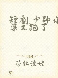 短剧 少帅你老婆又跑了