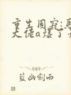 重生团宠:马甲大佬a爆了最新章节