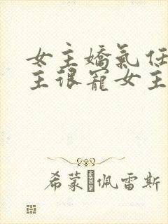 女主娇气任性男主很宠女主的小说