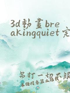 3d动画breakingquiet完整版