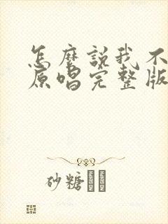 怎么说我不爱你原唱完整版