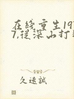 在线重生1977,从深山打猎开始逆袭免费阅读