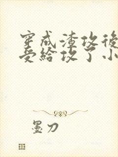 穿成渣攻后我被受给攻了小说免费阅读