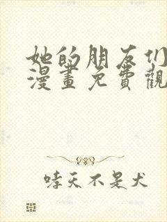 她的朋友们土豪漫画免费观看下拉式