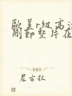 欧美r级高清无删节整片在线观看