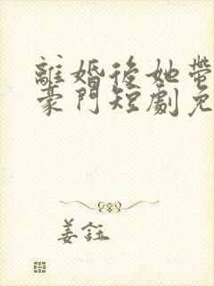 离婚后她带崽嫁豪门短剧免费全集