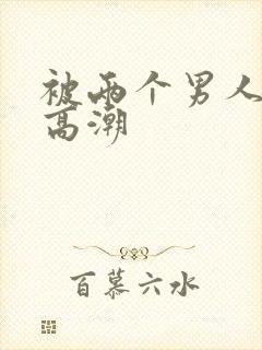 被两个男人弄到高潮