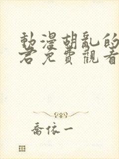 动漫胡乱的深见君免费观看