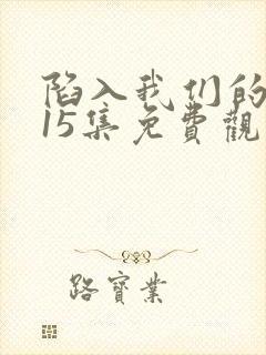 陷入我们的热恋15集免费观看