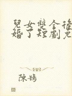 儿女双全后我闪婚了短剧免费观看