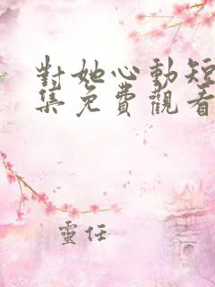 对她心动短剧全集免费观看
