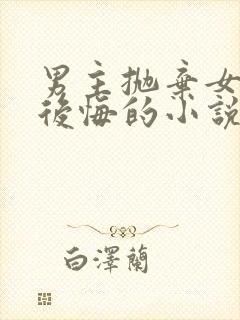 男主抛弃女主又后悔的小说