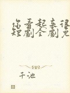 你看起来很好亲短剧全剧免费观看