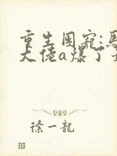 重生团宠:马甲大佬a爆了最新章节