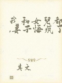 我和女儿都死后,妻子悔疯了全本