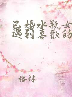 已婚水瓶女婚后遇到喜欢的人