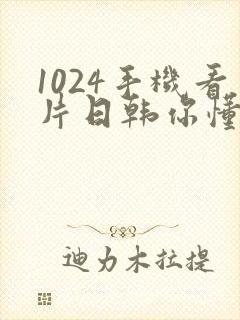 1024手机看片日韩你懂的最新