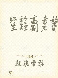 终于高考始于新生短剧免费完整版