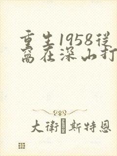 重生1958从窝在深山打猎开始第168彰