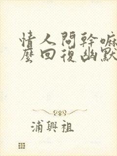 情人问干嘛呢怎么回复幽默