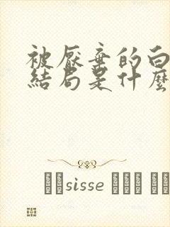 被厌弃的白月光结局是什么