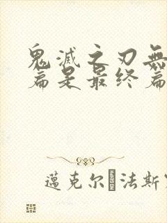 鬼灭之刃无限城篇是最终篇吗