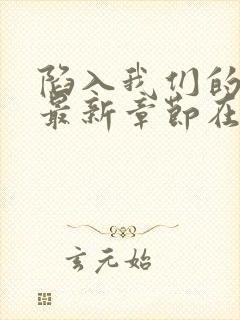 陷入我们的热恋最新章节在线