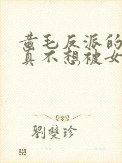 黄毛反派的.我真不想被女主倒追