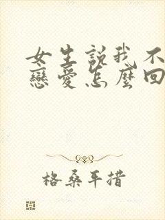 女生说我不想谈恋爱怎么回