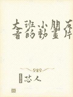 大班小朋友喜欢看的动画片