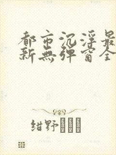 都市沉浮最新更新无弹窗全文阅读