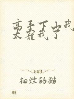 高手下山我师姐太宠我了