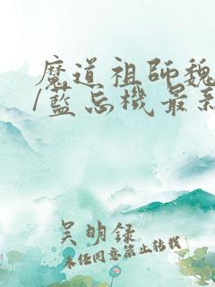 魔道祖师魏无羡/蓝忘机最新篇章