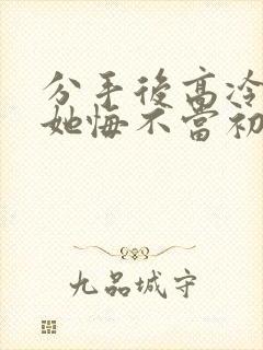 分手后高冷校花她悔不当初短剧下集