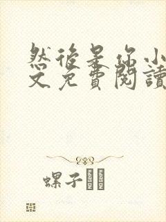 然后是你小说全文免费阅读无弹窗