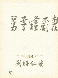 儿子,爸不想努力了短剧在线观看