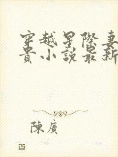 穿越星际妻荣夫贵小说最新章节