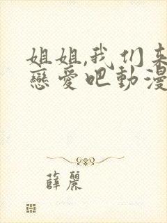 姐姐,我们来谈恋爱吧动漫