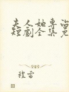 夫人她专治不服短剧全集免费观看完