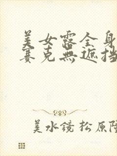 美女露全身无马赛克无遮挡