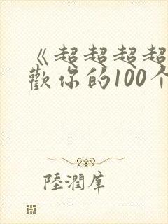 《超超超超超喜欢你的100个女朋友》