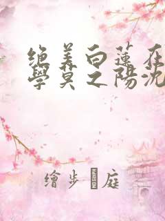 绝美白莲在线教学莫之阳沈长留的小说